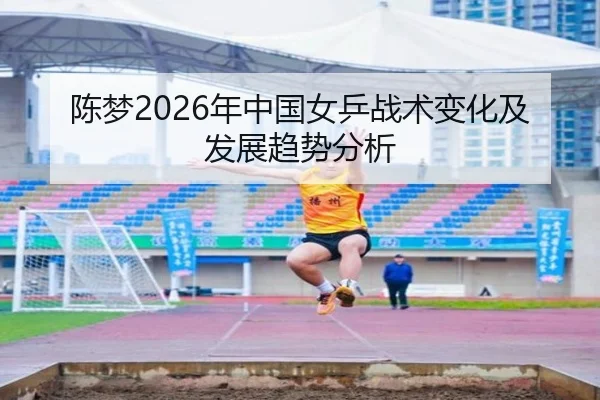 陈梦2026年中国女乒战术变化及发展趋势分析