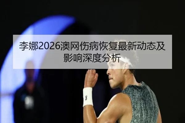 李娜2026澳网伤病恢复最新动态及影响深度分析