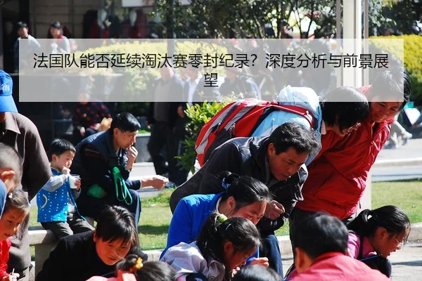法国队能否延续淘汰赛零封纪录？深度分析与前景展望